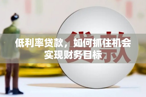 三原低利率贷款，如何抓住机会实现财务目标